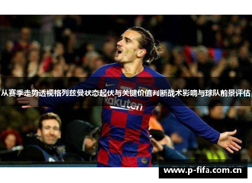 从赛季走势透视格列兹曼状态起伏与关键价值判断战术影响与球队前景评估 从赛季走势透视格列兹曼状态起伏与关键价值判断战术影响与球队前景评估