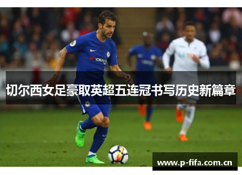 切尔西女足豪取英超五连冠书写历史新篇章