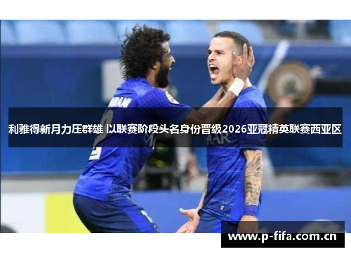 利雅得新月力压群雄 以联赛阶段头名身份晋级2026亚冠精英联赛西亚区 利雅得新月力压群雄 以联赛阶段头名身份晋级2026亚冠精英联赛西亚区